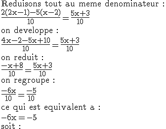 3$\textrm Reduisons tout au meme denominateur :\\\frac{2(2x-1)-5(x-2)}{10}=\frac{5x+3}{10}\\on developpe :\\\frac{4x-2-5x+10}{10}=\frac{5x+3}{10}\\on reduit :\\\frac{-x+8}{10}=\frac{5x+3}{10}\\on regroupe :\\\frac{-6x}{10}=\frac{-5}{10}\\ce qui est equivalent a :\\-6x=-5\\soit :